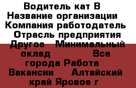 Водитель кат В › Название организации ­ Компания-работодатель › Отрасль предприятия ­ Другое › Минимальный оклад ­ 35 000 - Все города Работа » Вакансии   . Алтайский край,Яровое г.